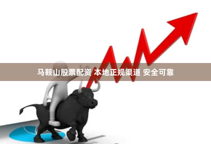 马鞍山股票配资 本地正规渠道 安全可靠