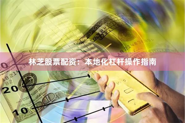 林芝股票配资：本地化杠杆操作指南