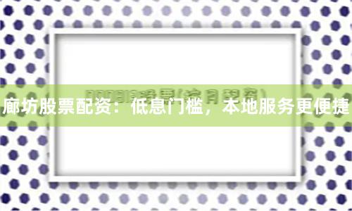 廊坊股票配资：低息门槛，本地服务更便捷
