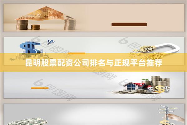 昆明股票配资公司排名与正规平台推荐