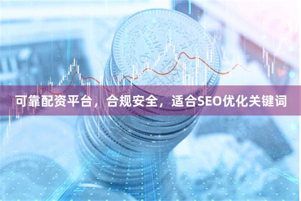 可靠配资平台，合规安全，适合SEO优化关键词