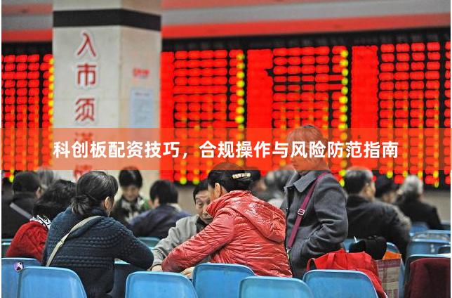 科创板配资技巧，合规操作与风险防范指南