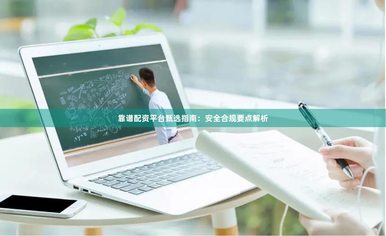 靠谱配资平台甄选指南：安全合规要点解析