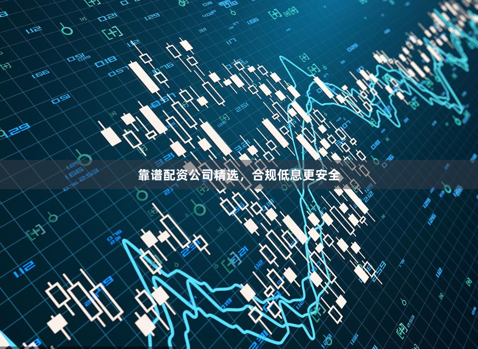 靠谱配资公司精选，合规低息更安全