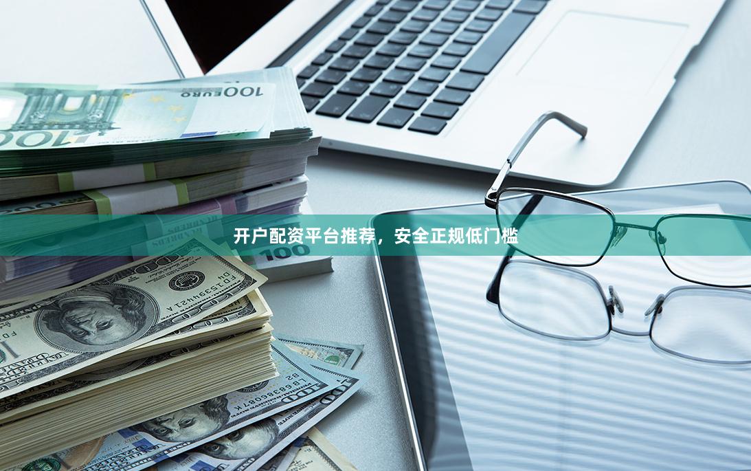 开户配资平台推荐，安全正规低门槛