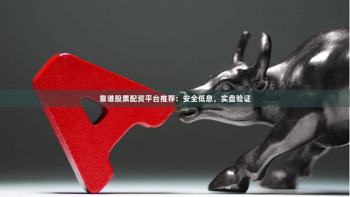 靠谱股票配资平台推荐：安全低息，实盘验证