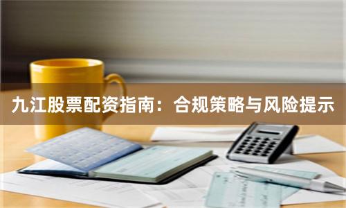 九江股票配资指南：合规策略与风险提示