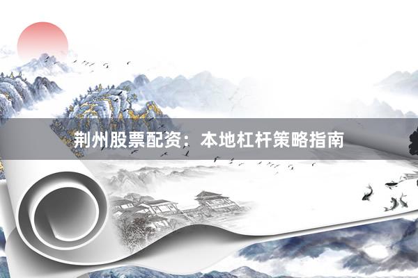 荆州股票配资：本地杠杆策略指南