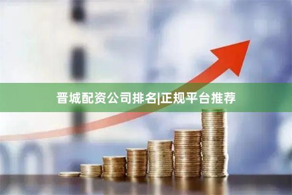 晋城配资公司排名|正规平台推荐