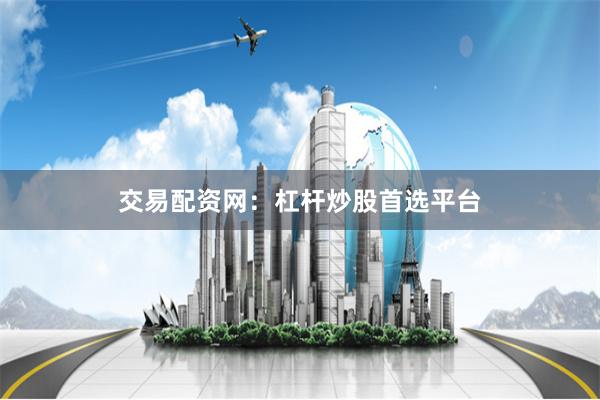 交易配资网：杠杆炒股首选平台