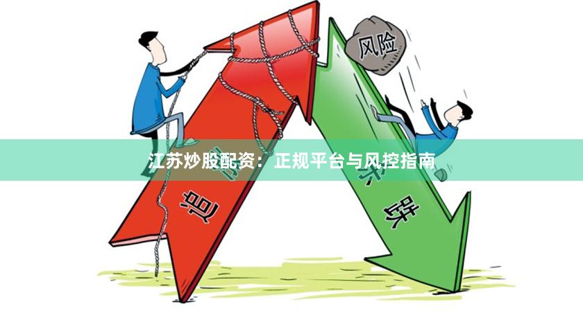 江苏炒股配资：正规平台与风控指南