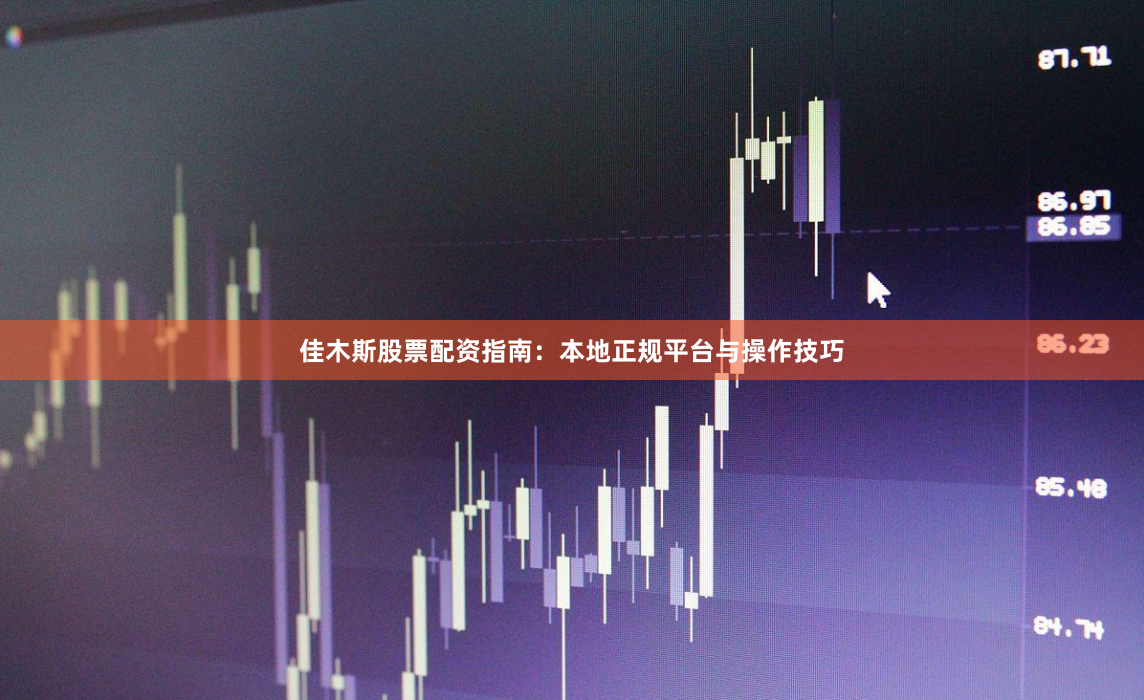 佳木斯股票配资指南：本地正规平台与操作技巧