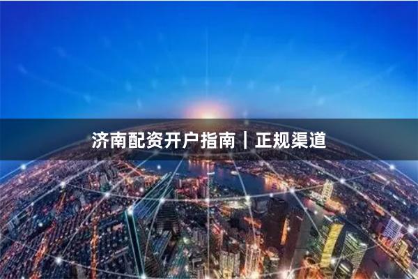 济南配资开户指南｜正规渠道