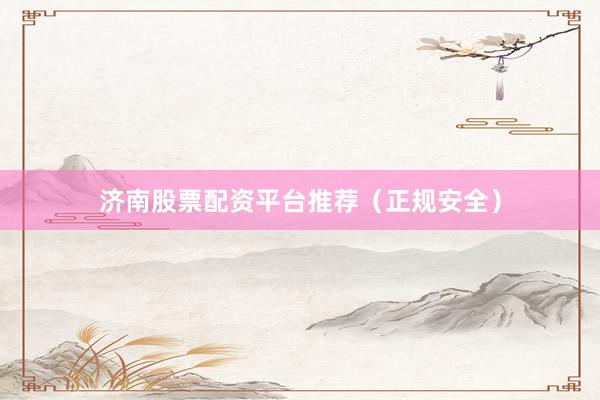 济南股票配资平台推荐（正规安全）