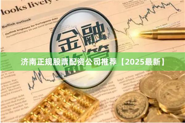 济南正规股票配资公司推荐【2025最新】