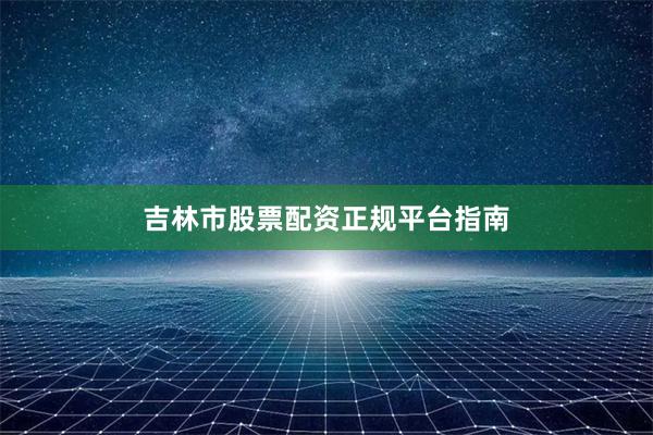吉林市股票配资正规平台指南