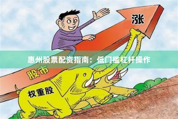 惠州股票配资指南：低门槛杠杆操作