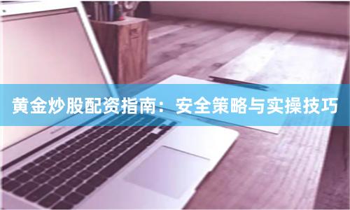 黄金炒股配资指南：安全策略与实操技巧