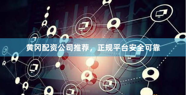 黄冈配资公司推荐，正规平台安全可靠