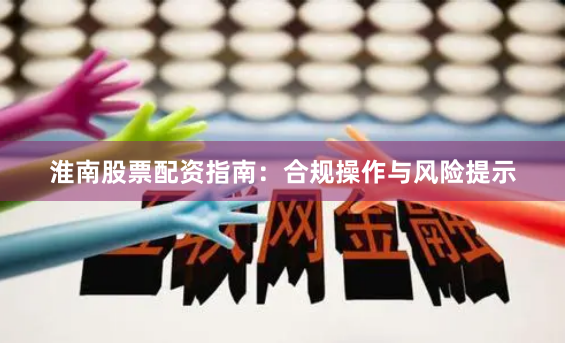 淮南股票配资指南：合规操作与风险提示