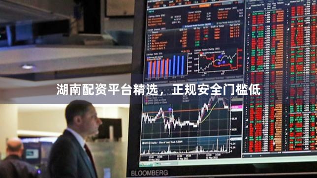 湖南配资平台精选，正规安全门槛低