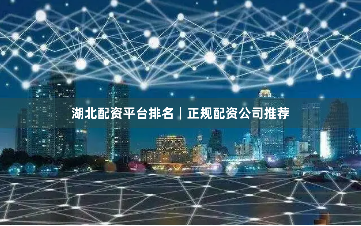 湖北配资平台排名｜正规配资公司推荐