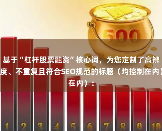 基于“杠杆股票融资”核心词，为您定制了高辨识度、不重复且符合SEO规范的标题（均控制在内）：