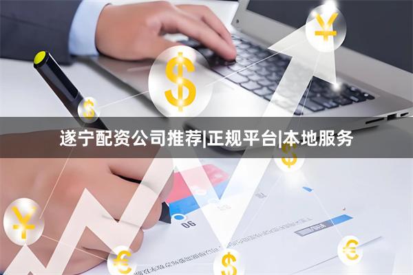 遂宁配资公司推荐|正规平台|本地服务