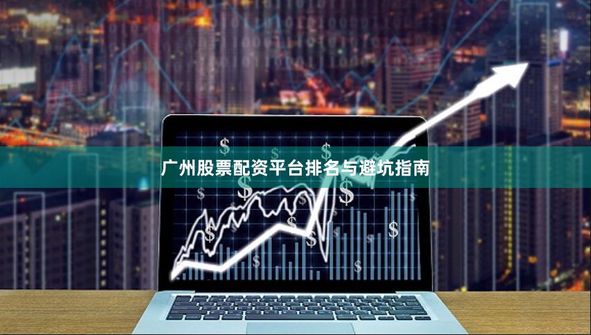 广州股票配资平台排名与避坑指南