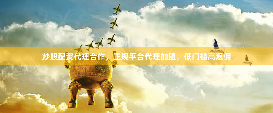 炒股配资代理合作，正规平台代理加盟，低门槛高返佣