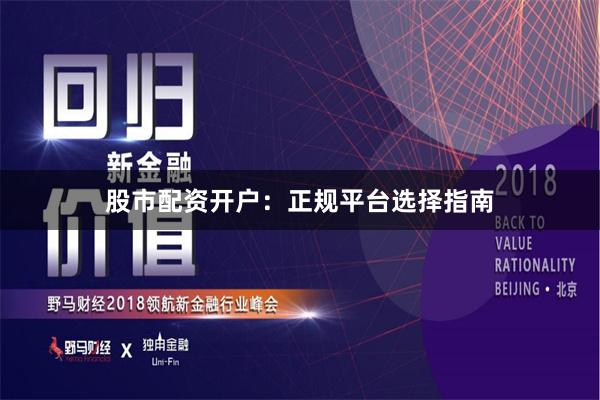 股市配资开户：正规平台选择指南