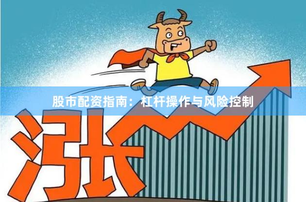 股市配资指南：杠杆操作与风险控制